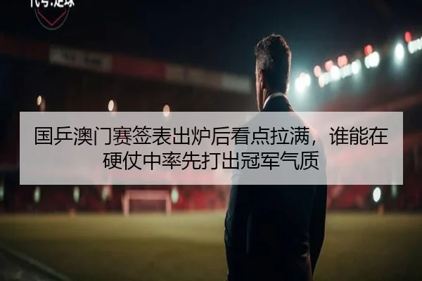国乒澳门赛签表出炉后看点拉满，谁能在硬仗中率先打出冠军气质